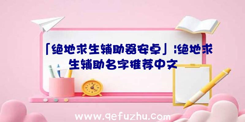 「绝地求生辅助器安卓」|绝地求生辅助名字推荐中文